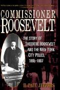 Commissioner Roosevelt The Story of Theodore Roosevelt & the New York City Police 1895 1897