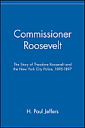 Commissioner Roosevelt The Story of Theodore Roosevelt & the New York City Police 1895 1897