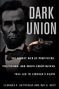 Dark Union The Secret Web Of Profiteers Politicians & Booth Conspirators That Led to Lincolns Death