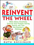 Reinvent the Wheel Make Classic Inventions Discover Your Problem Solving Genius & Take the Inventors Challenge