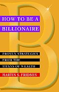 How to Be a Billionaire Proven Strategies from the Titans of Wealth