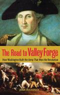 Road to Valley Forge How Washington Built the Army That Won the Revolution