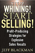 Stop Whining! Start Selling!: Profit-Producing Strategies for Explosive Sales Results