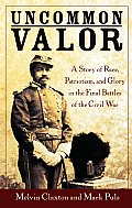 Uncommon Valor A Story of Race Patriotism & Glory in the Final Battles of the Civil War