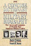Concise Dictionary of Military Biography The Careers & Campaigns of 200 of the Most Important Military Leaders