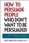 How to Persuade People Who Don't Want to Be Persuaded: Get What You Want--Every Time!