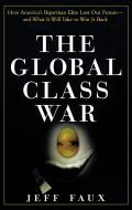 Global Class War How Americas Bipartisan Elite Lost Our Future & What It Will Take to Win It Back
