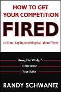 How to Get Your Competition Fired Without Saying Anything Bad about Them Using the Wedge to Increase Your Sales