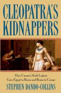 Cleopatras Kidnappers How Caesars Sixth Legion Gave Egypt to Rome & Rome to Caesar