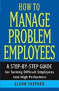 How to Manage Problem Employees: A Step-By-Step Guide for Turning Difficult Employees Into High Performers
