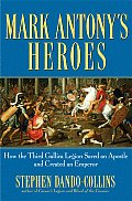 Mark Antonys Heroes How the Third Gallica Legion Saved an Apostle & Created an Emperor