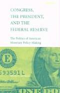 Congress, the President, and the Federal Reserve: The Politics of American Monetary Policy-Making