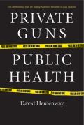 Private Guns Public Health A Dramatic New Plan for Ending Americas Epidemic of Gun Violence