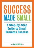 Success Made Small: A Step-by-Step Guide to Small Business Success