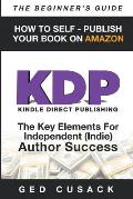 KDP - HOW TO SELF - PUBLISH YOUR BOOK ON AMAZON-The Beginner's Guide: ginner's Guide: The key elements for Independent (Indie) author success