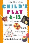 Child's Play 6 - 12: 160 Instant Activities, Crafts, and Science Projects for Grade Schoolers