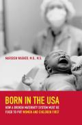 Born in the USA How a Broken Maternity System Must Be Fixed to Put Women & Infants First