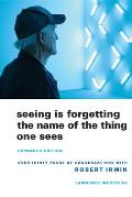 Seeing Is Forgetting the Name of the Thing One Sees Over Thirty Years of Conversations with Robert Irwin