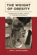 The Weight of Obesity: Hunger and Global Health in Postwar Guatemala Volume 57