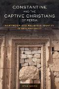 Constantine and the Captive Christians of Persia: Martyrdom and Religious Identity in Late Antiquity Volume 57