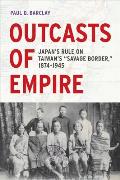 Outcasts of Empire: Japan's Rule on Taiwan's Savage Border, 1874-1945 Volume 16