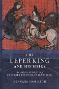The Leper King and His Heirs: Baldwin IV and the Crusader Kingdom of Jerusalem
