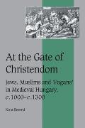 At the Gate of Christendom: Jews, Muslims and 'Pagans' in Medieval Hungary, C.1000 - C.1300