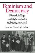 Feminism and Democracy: Women's Suffrage and Reform Politics in Britain, 1900 1918