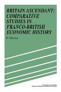 Britain Ascendant: Studies in British and Franco-British Economic History: Comparative Studies in Franco-British Economic History