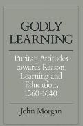 Godly Learning: Puritan Attitudes Towards Reason, Learning, and Education, 1560-1640