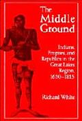 Middle Ground Indians Empires & Republics in the Great Lakes Region 1650 1815