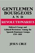 Gentlemen, Bourgeois, and Revolutionaries: Political Change and Cultural Persistence Among the Spanish Dominant Groups, 1750-1850