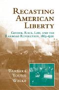 Recasting American Liberty Gender Race Law & the Railroad Revolution 1865 1920