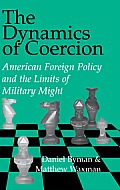 The Dynamics of Coercion: American Foreign Policy and the Limits of Military Might