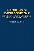 The Crisis of Imprisonment: Protest, Politics, and the Making of the American Penal State, 1776 1941