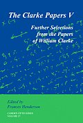 Clarke Papers V Further Selections from the Papers of William Clarke