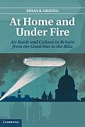 At Home and Under Fire: Air Raids and Culture in Britain from the Great War to the Blitz