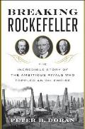 Breaking Rockefeller The Incredible Story of the Ambitious Rivals Who Toppled an Oil Empire