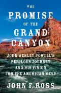 Promise of the Grand Canyon John Wesley Powells Perilous Journey & His Vision for the American West