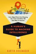 Humans Guide to Machine Intelligence How Algorithms Are Shaping Our Lives & How We Can Stay in Control