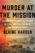 Murder at the Mission A Frontier Killing Its Legacy of Lies & the Taking of the American West