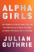 Alpha Girls The Women Who Challenged Silicon Valleys Male Culture & Pioneered the Future