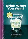 Drink What You Want The Subjective Guide to Making Objectively Delicious Cocktails