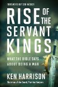 Rise of the Servant Kings What the Bible Says About Being a Man