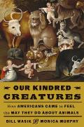 Our Kindred Creatures: How Americans Came to Feel the Way They Do about Animals
