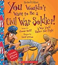 You Wouldnt Want to Be a Civil War Soldier Revised Edition
