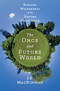 Once & Future World Finding Wilderness in the Nature Weve Made