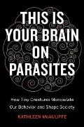 This Is Your Brain on Parasites How Tiny Predators Manipulate Our Behavior & Shape Society