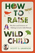 How to Raise a Wild Child The Art & Science of Falling in Love with Nature