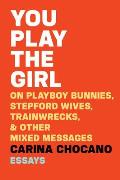 You Play the Girl: On Playboy Bunnies, Stepford Wives, Train Wrecks, and Other Mixed Messages